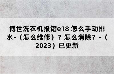 博世洗衣机报错e18 怎么手动排水-（怎么维修）？怎么消除？-（2023）已更新